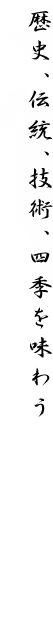 歴史、伝統、技術、四季を味わう。