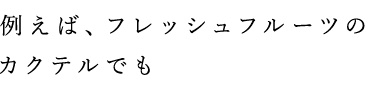 例えば、フレッシュフルーツのカクテルでも