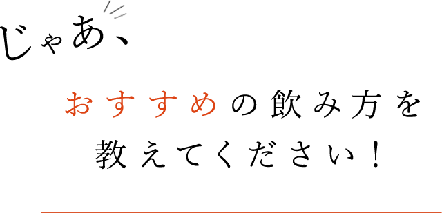 おすすめの飲み方を 教えてください